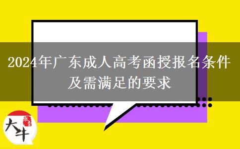 2024年廣東成人高考函授報名條件及需滿足的要求 2024年廣東成人高考函授報名條件及需滿足的要求