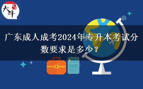 廣東成人成考2024年專升本考試分數(shù)要求是多少？