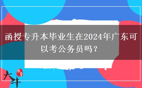 函授專升本畢業(yè)生在2024年廣東可以考公務(wù)員嗎？