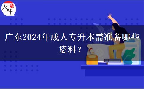 廣東2024年成人專升本需準備哪些資料？