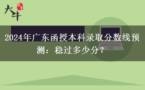 2024年廣東函授本科錄取分?jǐn)?shù)線預(yù)測：穩(wěn)過多少分？