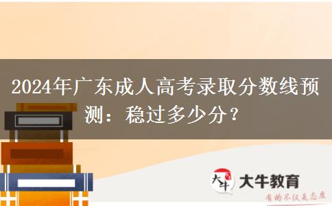 2024年廣東成人高考錄取分數(shù)線預(yù)測：穩(wěn)過多少分？