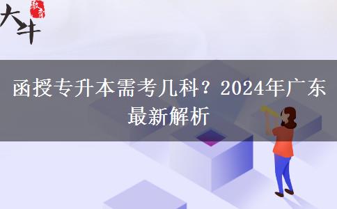函授專升本需考幾科？2024年廣東最新解析