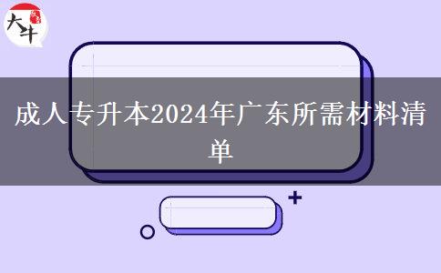 成人專升本2024年廣東所需材料清單 成人專升本2024年廣東所需材料清單
