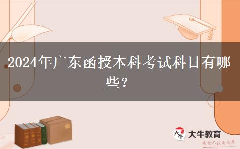 2024年廣東函授本科考試科目有哪些？
