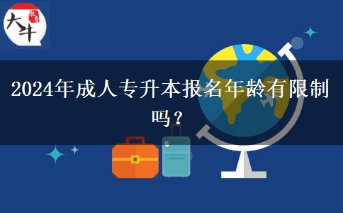 2024年成人專升本報名年齡有限制嗎？