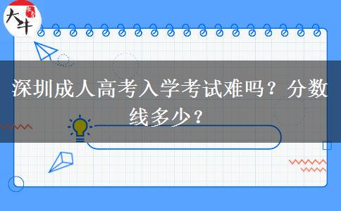 深圳成人高考入學(xué)考試難嗎？分數(shù)線多少？
