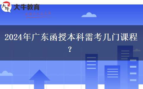 2024年廣東函授本科需考幾門課程？