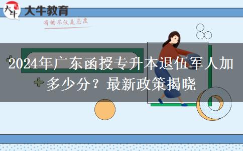 2024年廣東函授專升本退伍軍人加多少分？最新政策揭曉