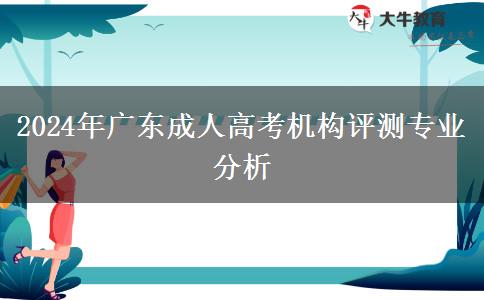 2024年廣東成人高考機(jī)構(gòu)評(píng)測(cè)專(zhuān)業(yè)分析 2024年廣東成人高考機(jī)構(gòu)評(píng)測(cè)專(zhuān)業(yè)分析