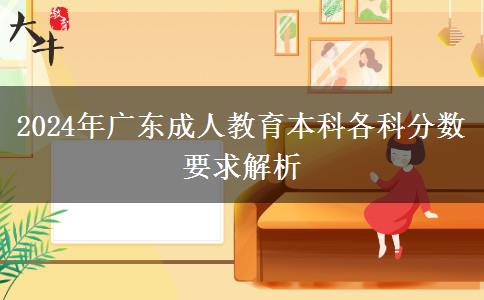 2024年廣東成人教育本科各科分數(shù)要求解析 2024年廣東成人教育本科各科分數(shù)要求解析