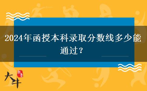 2024年函授本科錄取分?jǐn)?shù)線多少能通過？