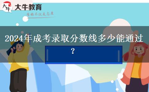 2024年成考錄取分?jǐn)?shù)線多少能通過？