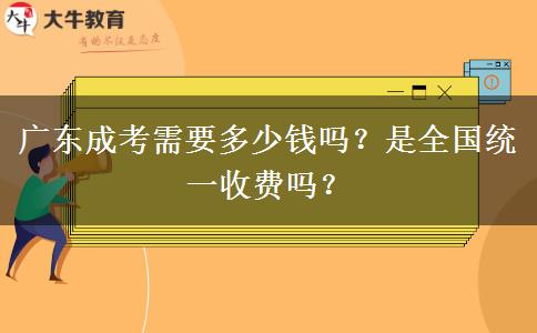 廣東成考需要多少錢嗎？是全國(guó)統(tǒng)一收費(fèi)嗎？
