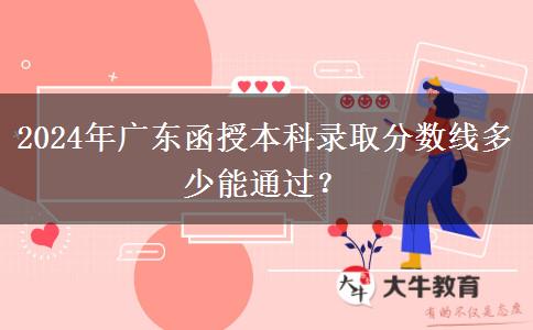 2024年廣東函授本科錄取分?jǐn)?shù)線多少能通過(guò)？