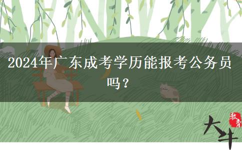 2024年廣東成考學(xué)歷能報考公務(wù)員嗎？
