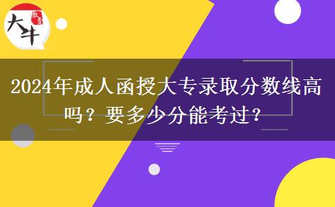 2024年成人函授大專錄取分?jǐn)?shù)線高嗎？要多少分能考過？