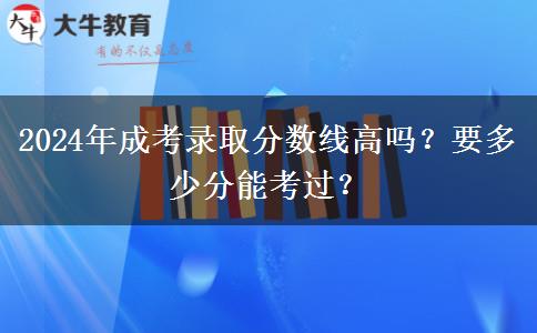 2024年成考錄取分?jǐn)?shù)線高嗎？要多少分能考過？