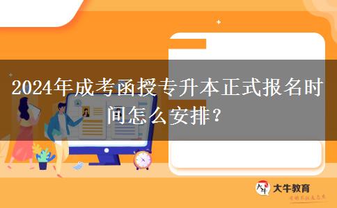 2024年成考函授專升本正式報(bào)名時(shí)間怎么安排？