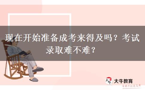 現(xiàn)在開始準備成考來得及嗎？考試錄取難不難？