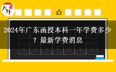 2024年廣東函授本科一年學(xué)費多少？最新學(xué)費消息