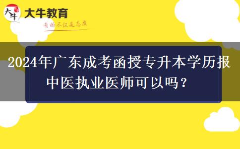 2024年廣東成考函授專升本學歷報中醫(yī)執(zhí)業(yè)醫(yī)師可以嗎？