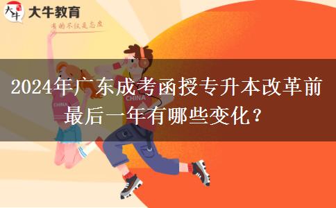 2024年廣東成考函授專升本改革前最后一年有哪些變化？