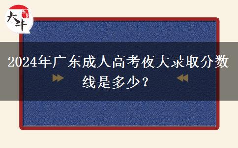 2024年廣東成人高考夜大錄取分數(shù)線是多少？