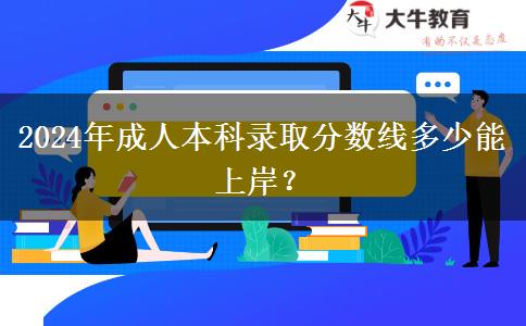 2024年成人本科錄取分?jǐn)?shù)線多少能上岸？