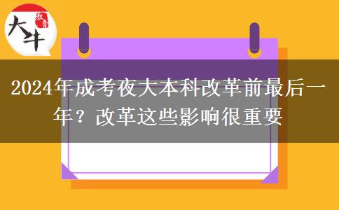 2024年成考夜大本科改革前最后一年？改革這些影響很重要