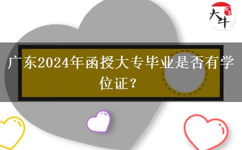 廣東2024年函授大專畢業(yè)是否有學(xué)位證？