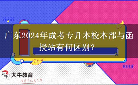 廣東2024年成考專升本校本部與函授站有何區(qū)別？