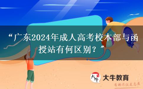 &ldquo;廣東2024年成人高考校本部與函授站有何區(qū)別？