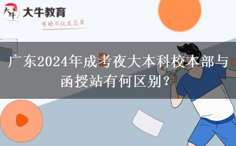 廣東2024年成考夜大本科校本部與函授站有何區(qū)別？