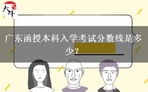 廣東函授本科入學考試分數線是多少？