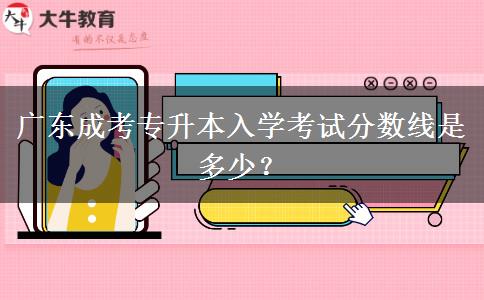 廣東成考專升本入學(xué)考試分?jǐn)?shù)線是多少？