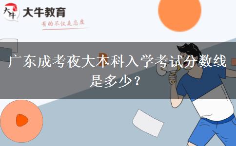 廣東成考夜大本科入學(xué)考試分?jǐn)?shù)線是多少？