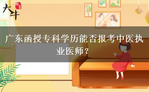廣東函授?？茖W(xué)歷能否報(bào)考中醫(yī)執(zhí)業(yè)醫(yī)師？