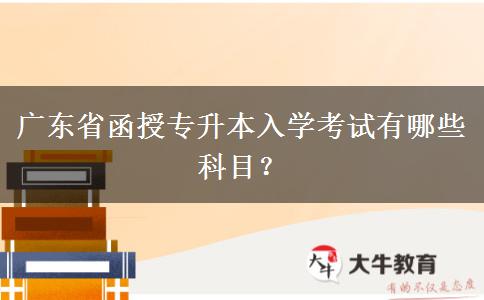 廣東省函授專升本入學(xué)考試有哪些科目？