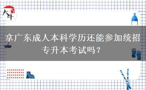 拿廣東成人本科學(xué)歷還能參加統(tǒng)招專升本考試嗎？