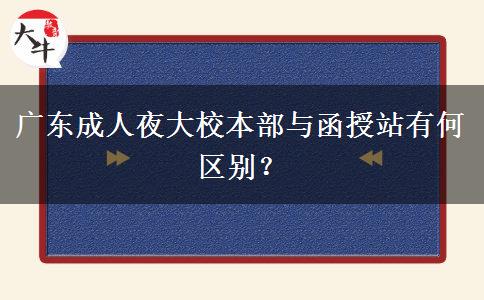 廣東成人夜大校本部與函授站有何區(qū)別？