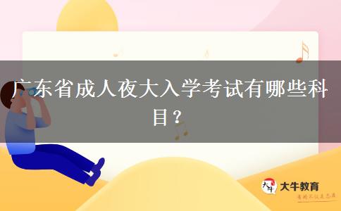 廣東省成人夜大入學(xué)考試有哪些科目？