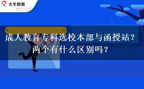 成人教育?？七x校本部與函授站？兩個有什么區(qū)別嗎？