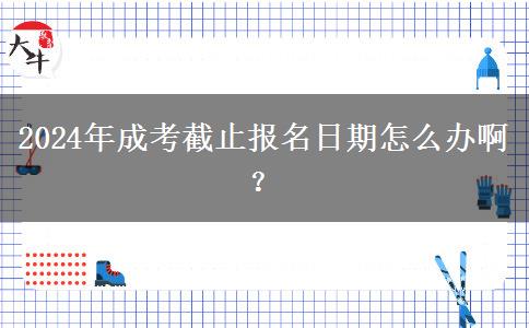 2024年成考截止報(bào)名日期怎么辦??？