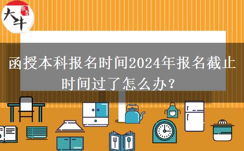 函授本科報名時間2024年報名截止時間過了怎么辦？