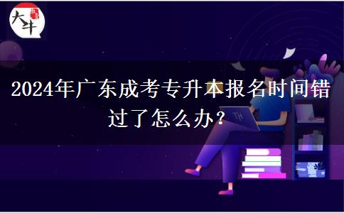 2024年廣東成考專升本報(bào)名時(shí)間錯(cuò)過(guò)了怎么辦？