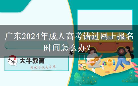 廣東2024年成人高考錯過網(wǎng)上報名時間怎么辦？