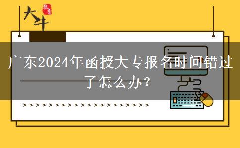 廣東2024年函授大專報(bào)名時(shí)間錯(cuò)過了怎么辦？