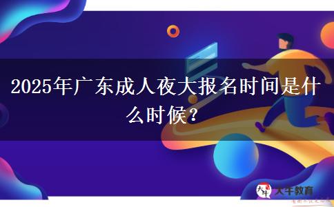 2025年廣東成人夜大報(bào)名時(shí)間是什么時(shí)候？