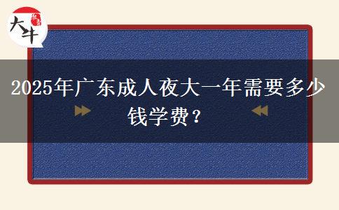 2025年廣東成人夜大一年需要多少錢(qián)學(xué)費(fèi)？